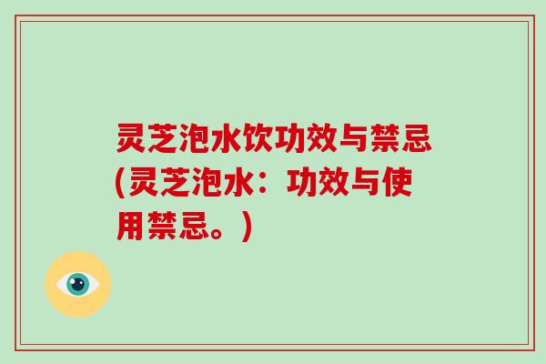灵芝泡水饮功效与禁忌(灵芝泡水：功效与使用禁忌。)