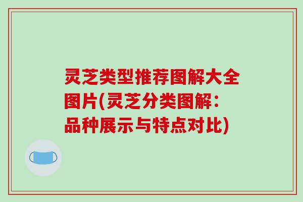 灵芝类型推荐图解大全图片(灵芝分类图解：品种展示与特点对比)
