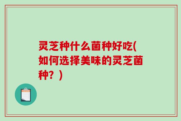 灵芝种什么菌种好吃(如何选择美味的灵芝菌种？)