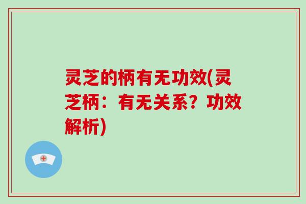 灵芝的柄有无功效(灵芝柄：有无关系？功效解析)
