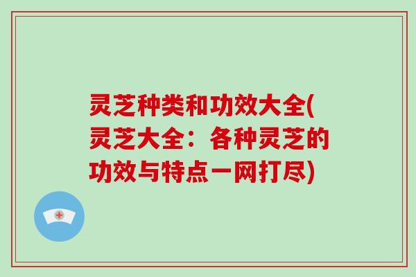 灵芝种类和功效大全(灵芝大全：各种灵芝的功效与特点一网打尽)