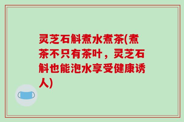 灵芝石斛煮水煮茶(煮茶不只有茶叶，灵芝石斛也能泡水享受健康诱人)