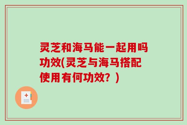 灵芝和海马能一起用吗功效(灵芝与海马搭配使用有何功效？)
