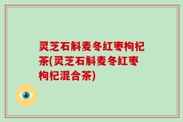 灵芝石斛麦冬红枣枸杞茶(灵芝石斛麦冬红枣枸杞混合茶)