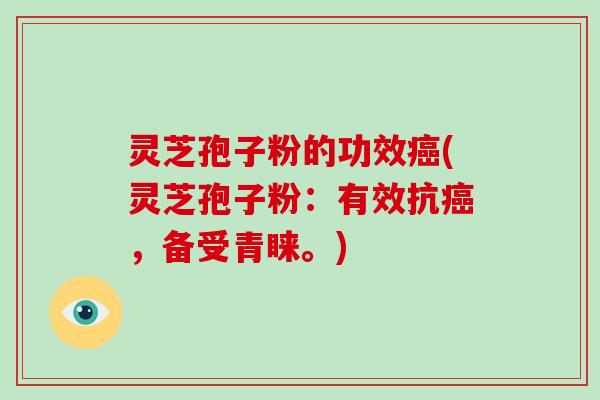 灵芝孢子粉的功效(灵芝孢子粉：有效抗，备受青睐。)