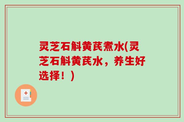灵芝石斛黄芪煮水(灵芝石斛黄芪水，养生好选择！)