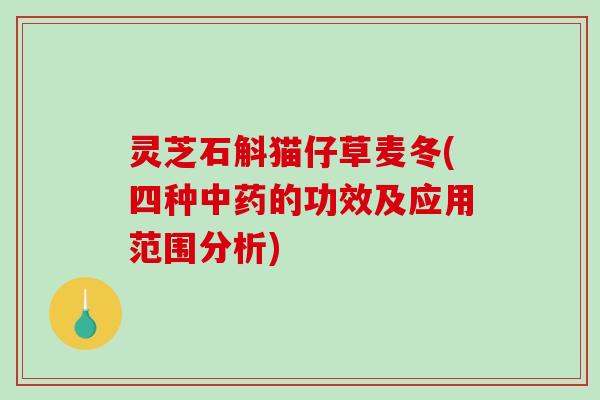 灵芝石斛猫仔草麦冬(四种的功效及应用范围分析)