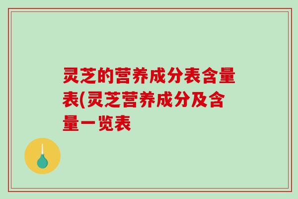 灵芝的营养成分表含量表(灵芝营养成分及含量一览表