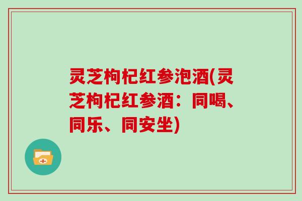 灵芝枸杞红参泡酒(灵芝枸杞红参酒：同喝、同乐、同安坐)