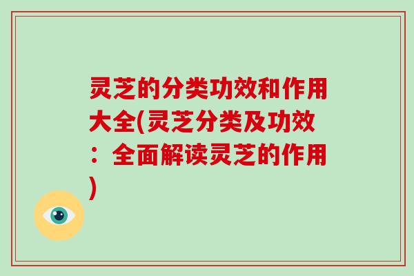 灵芝的分类功效和作用大全(灵芝分类及功效:全面解读灵芝的作用) 灵芝的分类功效和作用大全(灵芝分类及功效:全面解读灵芝的作用)