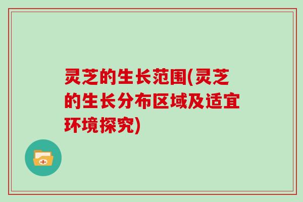 灵芝的生长范围(灵芝的生长分布区域及适宜环境探究)