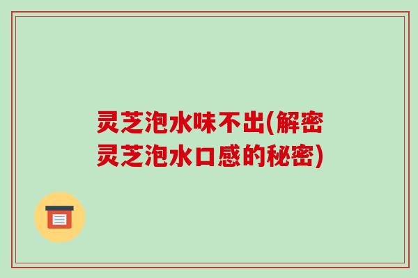 灵芝泡水味不出(解密灵芝泡水口感的秘密)