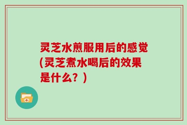 灵芝水煎服用后的感觉(灵芝煮水喝后的效果是什么？)