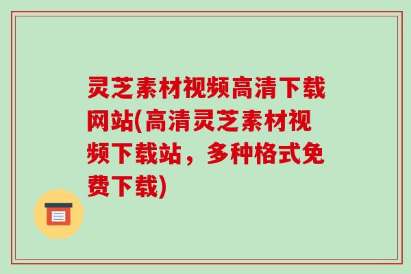 灵芝素材视频高清下载网站(高清灵芝素材视频下载站，多种格式免费下载)