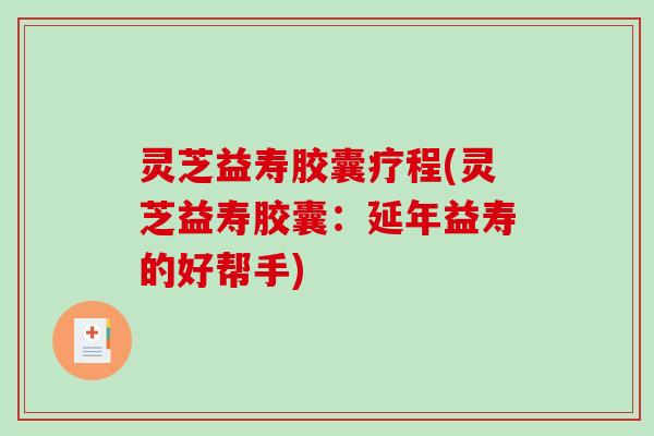 灵芝益寿胶囊疗程(灵芝益寿胶囊：延年益寿的好帮手)