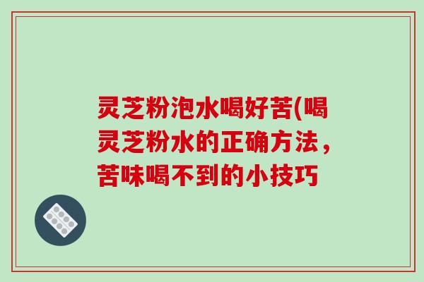 灵芝粉泡水喝好苦(喝灵芝粉水的正确方法，苦味喝不到的小技巧