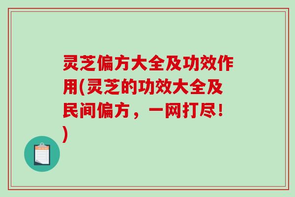 灵芝偏方大全及功效作用(灵芝的功效大全及民间偏方，一网打尽！)