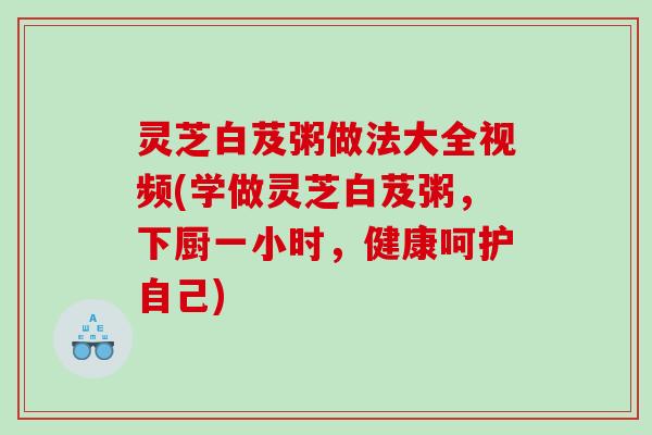 灵芝白芨粥做法大全视频(学做灵芝白芨粥，下厨一小时，健康呵护自己)