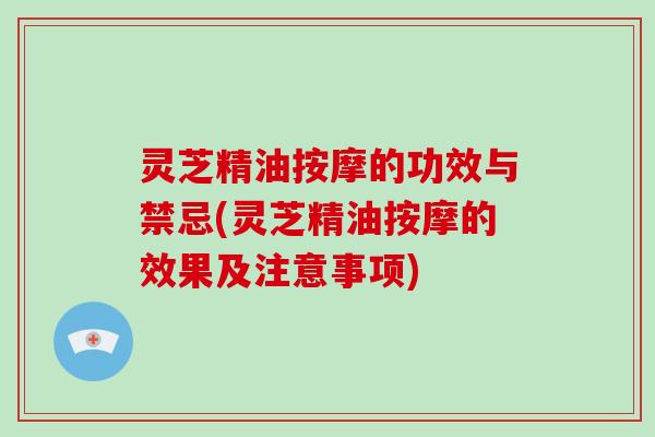 灵芝精油按摩的功效与禁忌(灵芝精油按摩的效果及注意事项)