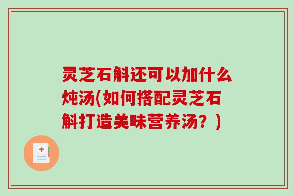 灵芝石斛还可以加什么炖汤(如何搭配灵芝石斛打造美味营养汤？)