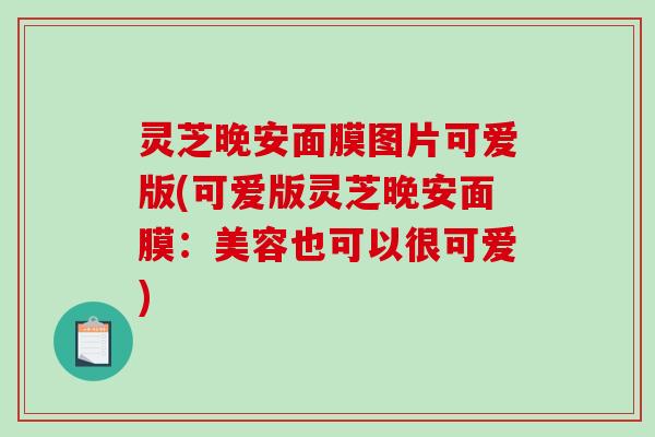 灵芝晚安面膜图片可爱版(可爱版灵芝晚安面膜：美容也可以很可爱)
