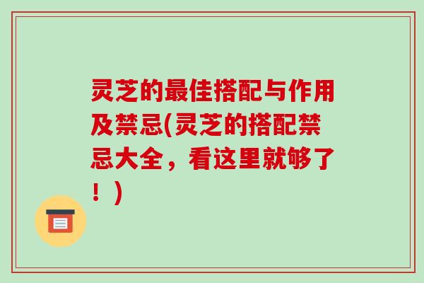 灵芝的佳搭配与作用及禁忌(灵芝的搭配禁忌大全，看这里就够了！)