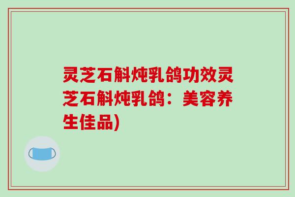 灵芝石斛炖乳鸽功效灵芝石斛炖乳鸽：美容养生佳品)