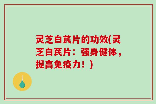 灵芝白芪片的功效(灵芝白芪片：强身健体，提高免疫力！)