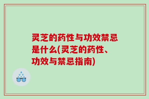 灵芝的与功效禁忌是什么(灵芝的、功效与禁忌指南)