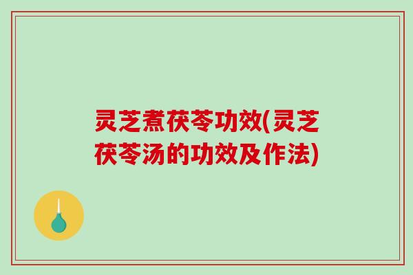 灵芝煮茯苓功效(灵芝茯苓汤的功效及作法) 灵芝煮茯苓功效(灵芝茯苓汤的功效及作法)