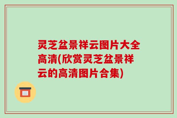 灵芝盆景祥云图片大全高清(欣赏灵芝盆景祥云的高清图片合集)