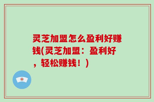 灵芝加盟怎么盈利好赚钱(灵芝加盟：盈利好，轻松赚钱！)