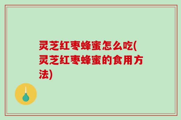 灵芝红枣蜂蜜怎么吃(灵芝红枣蜂蜜的食用方法)