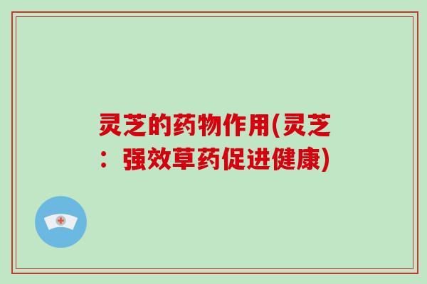 灵芝的药物作用(灵芝：强效草药促进健康)