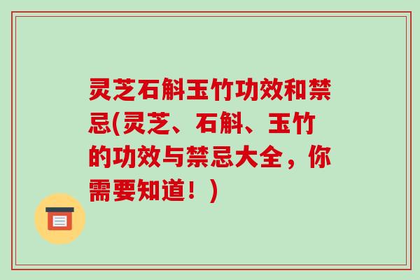 灵芝石斛玉竹功效和禁忌(灵芝、石斛、玉竹的功效与禁忌大全，你需要知道！)