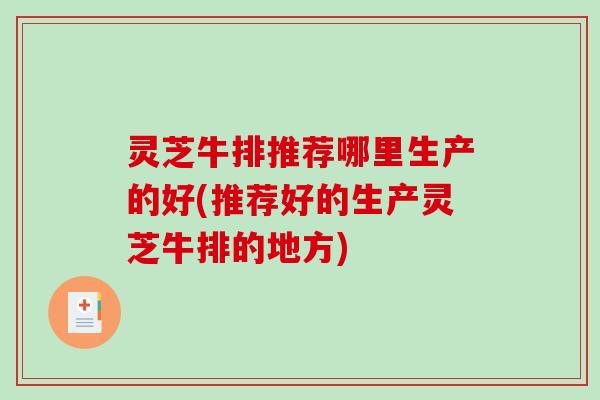 灵芝牛排推荐哪里生产的好(推荐好的生产灵芝牛排的地方)