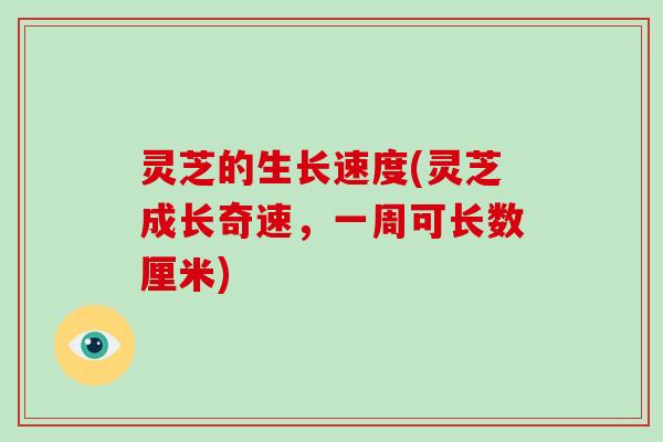 灵芝的生长速度(灵芝成长奇速，一周可长数厘米)