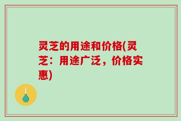 灵芝的用途和价格(灵芝：用途广泛，价格实惠)