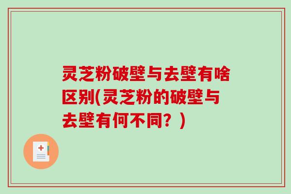 灵芝粉破壁与去壁有啥区别(灵芝粉的破壁与去壁有何不同？)