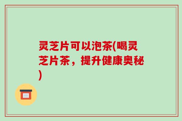 灵芝片可以泡茶(喝灵芝片茶，提升健康奥秘)