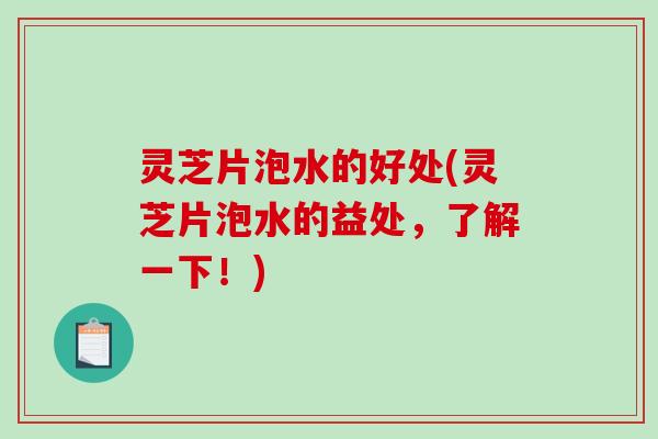 灵芝片泡水的好处(灵芝片泡水的益处，了解一下！)