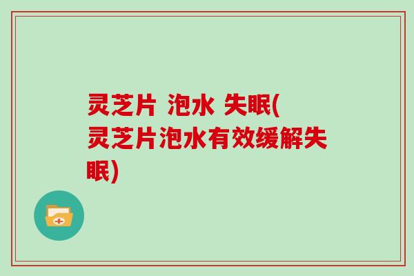 灵芝片 泡水 (灵芝片泡水有效缓解)
