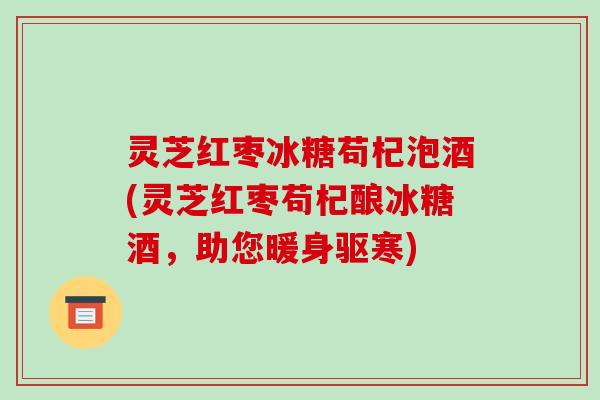 灵芝红枣冰糖苟杞泡酒(灵芝红枣苟杞酿冰糖酒,助您暖身驱寒) 灵芝红枣冰糖苟杞泡酒(灵芝红枣苟杞酿冰糖酒,助您暖身驱寒)
