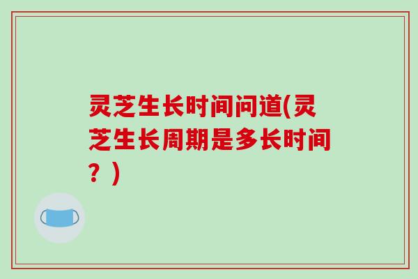 灵芝生长时间问道(灵芝生长周期是多长时间？)