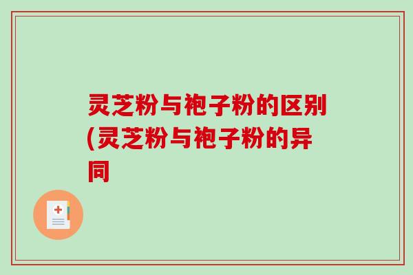 灵芝粉与袍子粉的区别(灵芝粉与袍子粉的异同