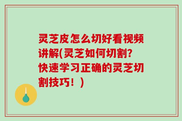 灵芝皮怎么切好看视频讲解(灵芝如何切割？快速学习正确的灵芝切割技巧！)