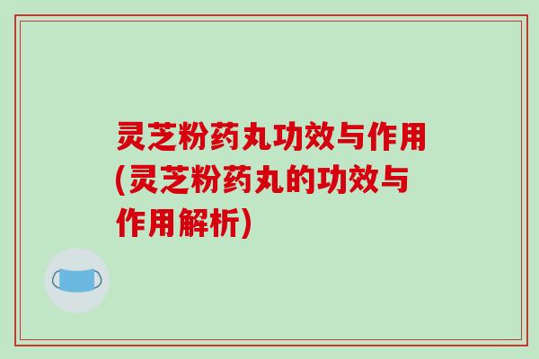 灵芝粉药丸功效与作用(灵芝粉药丸的功效与作用解析)