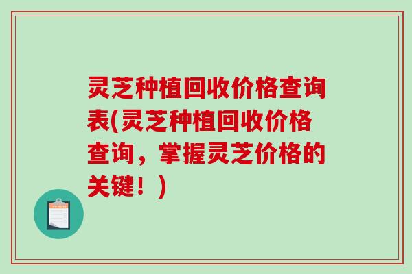灵芝种植回收价格查询表(灵芝种植回收价格查询，掌握灵芝价格的关键！)