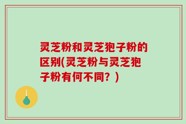 灵芝粉和灵芝狍子粉的区别(灵芝粉与灵芝狍子粉有何不同？)