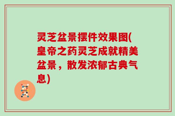 灵芝盆景摆件效果图(皇帝之药灵芝成就精美盆景，散发浓郁古典气息)